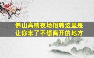 佛山高端夜场招聘这里是让你来了不想离开的地方